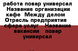 работа повар универсал › Название организации ­ кафе “Между делом“ › Отрасль предприятия ­ сфера услуг › Название вакансии ­ повар универсал › Место работы ­ М.Шаболовская › Подчинение ­ шеф повару › Возраст до ­ 40 - Московская обл., Москва г. Работа » Вакансии   . Московская обл.,Москва г.